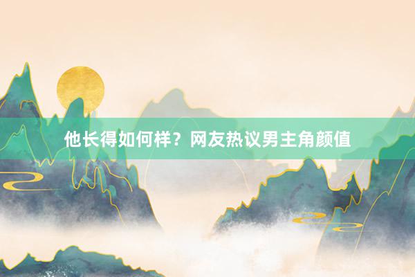 他长得如何样？网友热议男主角颜值